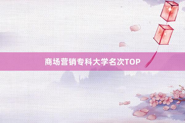 商场营销专科大学名次TOP
